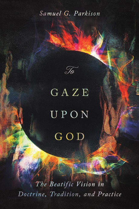 To Gaze Upon God: The Beatific Vision in Doctrine, Tradition, and Practice - Parkison, Samuel - 9781514007662