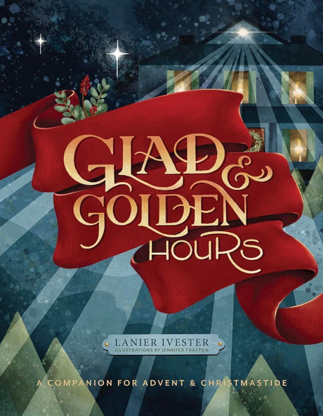 Glad and Golden Hours: A Companion for Advent and Christmastide - Ivester, Lanier; Trafton, Jennifer (illustrator) - 9781951872236