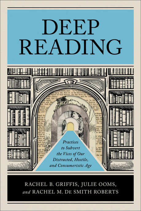 Deep Reading: Practices to Subvert the Vices of Our Distracted, Hostile, and Consumeristic Age - Griffis, Rachel B; Ooms, Julie; de Smith Roberts, Rachel M - 9781540966957