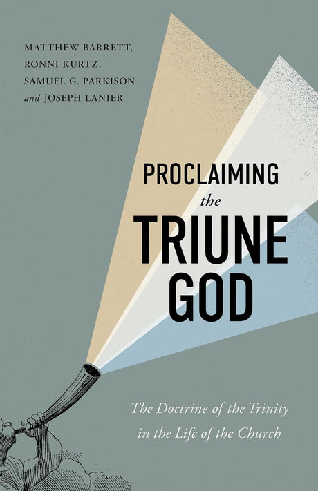 Proclaiming the Triune God: The Doctrine of the Trinity in the Life of the Church - Barrett, Matthew; Kurtz, Ronni; Parkison, Samuel G; Lanier, Joseph - 9781087785165