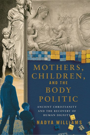 Mothers, Children, and the Body Politic: Ancient Christianity and the Recovery of Human Dignity - Williams, Nadya - 9781514009123