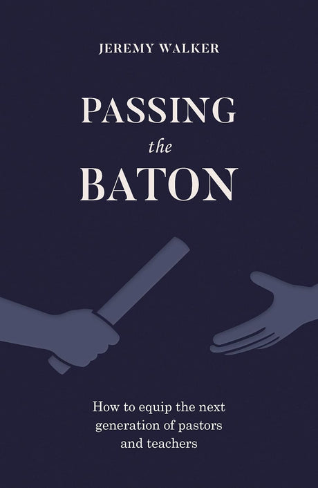 Passing the Baton: How to equip the next generation of pastors and teachers - Walker, Jeremy - 9781783973514