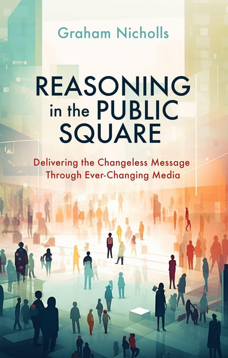 Reasoning in the Public Square: Delivering the Changeless Message Through Ever-Changing Media - Nicholls, Graham - 9781527111059