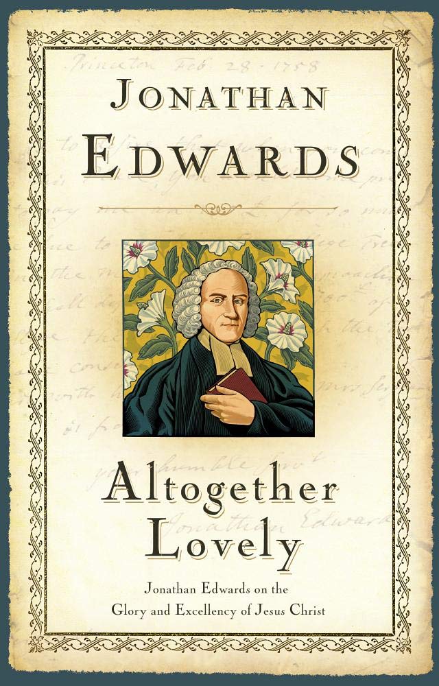 Altogether Lovely: Jonathan Edwards on the Glory and Excellency of Jesus Christ