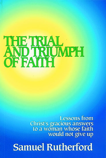 The Trial and Triumph of Faith: Lessons from Christ's Gracious Answers to a Woman Whose Faith Would Not Give Up Rutherford, Samuel cover image