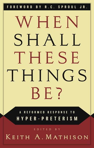 When Shall These Things Be?: A Reformed Response to Hyper-Preterism