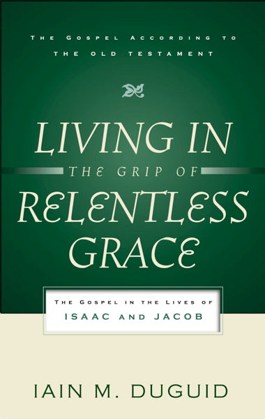 [Old Edition] Living in the Grip of Relentless Grace: The Gospel in the Lives of Isaac and Jacob (Gospel According to the Old Te