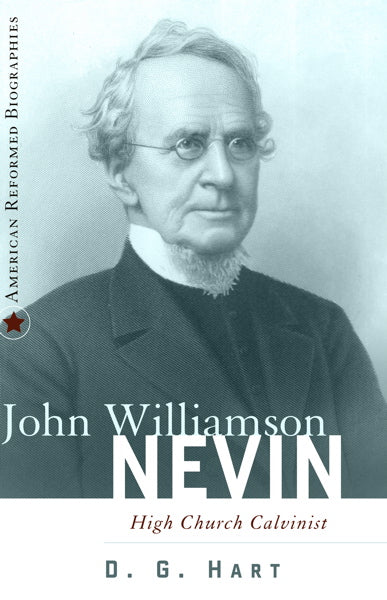 John Williamson Nevin: High Church Calvinist (American Reformed Biographies)