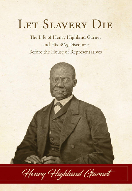 Let Slavery Die: The Life of Henry Highland Garnet and His 1865 Discourse Before the House of Representatives - Garnet, Henry Highland - 9781948102360