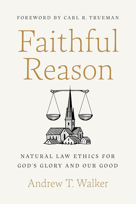 Faithful Reason: Natural Law Ethics for God's Glory and Our Good - Walker, Andrew T; Trueman, Carl R (foreword by) - 9781087757599