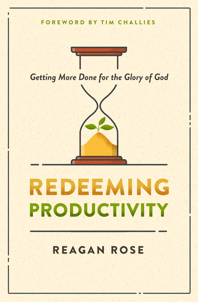 Redeeming Productivity: Getting More Done for the Glory of God - Rose, Reagan; Challies, Tim (foreword by) - 9780802428943