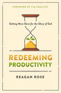 Redeeming Productivity: Getting More Done for the Glory of God - Rose, Reagan; Challies, Tim (foreword by) - 9780802428943