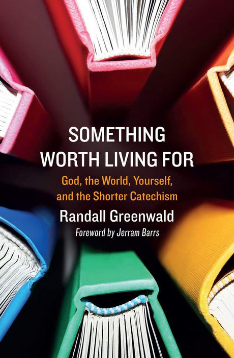 Something Worth Living For: God, the World, Yourself, and the Shorter Catechism - Greenwald, Randall - 9781527105881