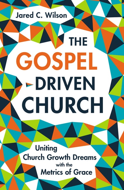 The Gospel-Driven Church: Uniting Church Growth Dreams with the Metrics of Grace Wilson, Jared C. cover image