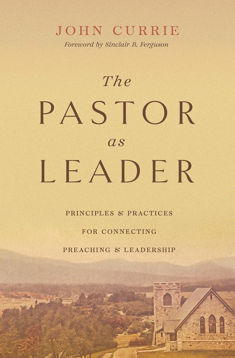 The Pastor as Leader: Principles and Practices for Connecting Preaching and Leadership - Currie, John - 9781433590153