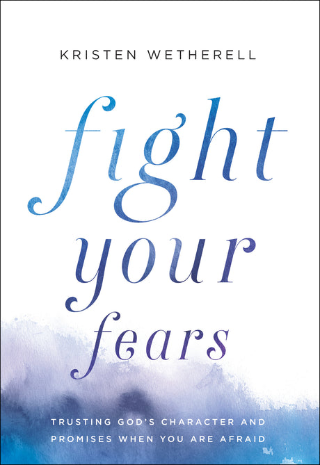 Fight Your Fears: Trusting God's Character and Promises When You Are Afraid - Wetherell, Kristen - 9780764234378