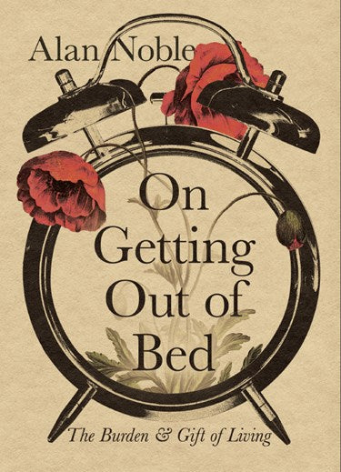 On Getting Out of Bed: The Burden and Gift of Living - Noble, Alan - 9781514004432