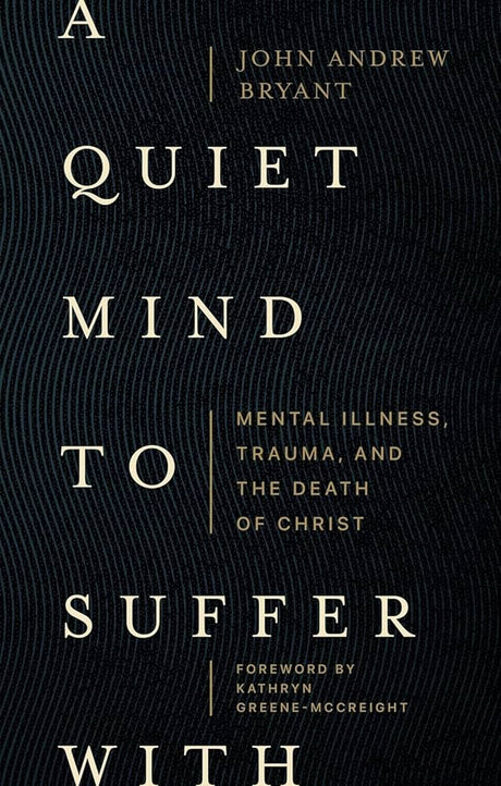 A Quiet Mind to Suffer with: Mental Illness, Trauma, and the Death of Christ - Bryant, John Andrew; Greene-McCreight, Kathryn (foreword by) - 9781683597049