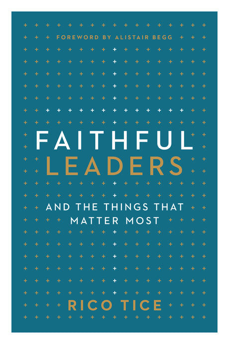 Faithful Leaders: And the Things That Matter Most - Tice, Rico; Begg, Alistair (foreword by) - 9781784985806