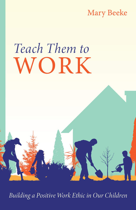 Teach Them to Work: Building a Positive Work Ethic in Our Children - Beeke, Mary - 9781601788764