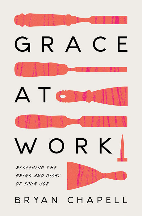 Grace at Work: Redeeming the Grind and the Glory of Your Job - Chapell, Bryan - 9781433578236