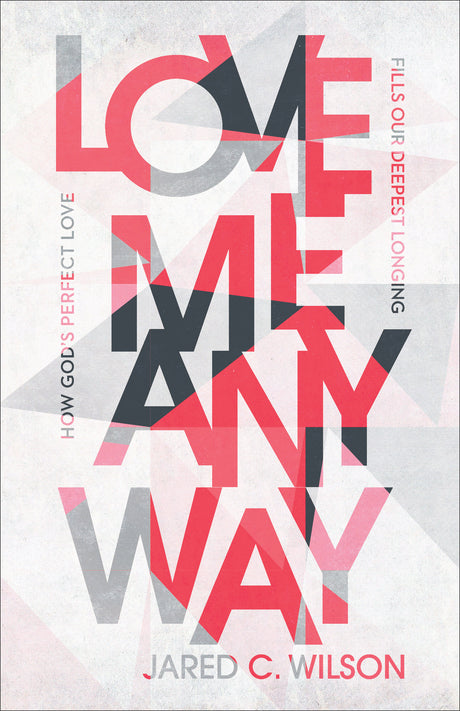 Love Me Anyway: How God's Perfect Love Fills Our Deepest Longing - Wilson, Jared C - 9781540901347