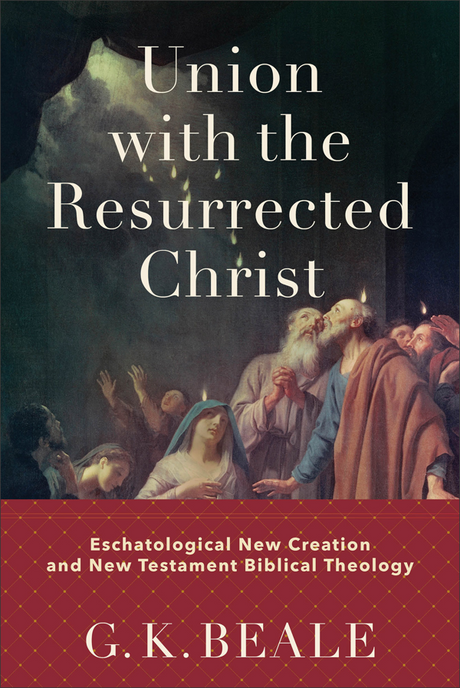 Union with the Resurrected Christ: Eschatological New Creation and New Testament Biblical Theology - Beale, G K - 9781540960429