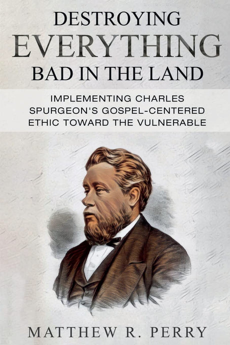 Destroying Everything Bad in the Land: Implementing Charles Spurgeon's Gospel-Centered Ethic Toward The Vulnerable in Society - Perry, Matthew R - 9781959281061