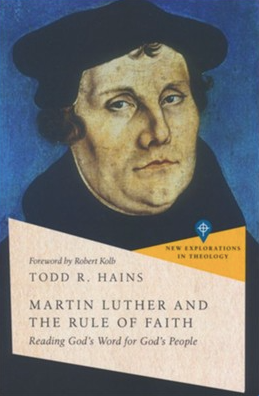 Martin Luther and the Rule of Faith: Reading God's Word for God's People (New Explorations in Theology) - Hains, Todd R; Kolb, Robert (foreword by) - 9781514002964