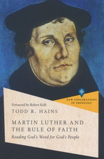 Martin Luther and the Rule of Faith: Reading God's Word for God's People (New Explorations in Theology) - Hains, Todd R; Kolb, Robert (foreword by) - 9781514002964