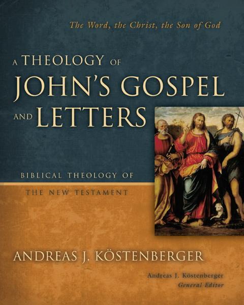 A Theology of John's Gospel and Letters: The Word, the Christ, the Son of God (Biblical Theology of the New Testament)