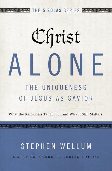 Christ Alone: The Uniqueness of Jesus as Savior: What the Reformers Taught...and Why It Still Matters (Five Solas)