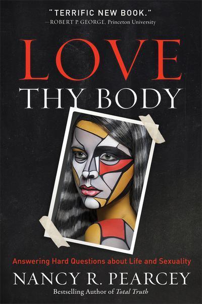 Love Thy Body: Answering Hard Questions about Life and Sexuality Pearcey, Nancy R. cover image