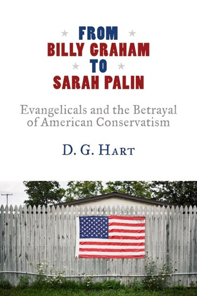 From Billy Graham to Sarah Palin: Evangelicals and the Betrayal of American Conservatism Hart, D. G. cover image