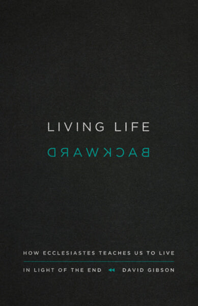 Living Life Backward: How Ecclesiastes Teaches Us to Live in Light of the End Gibson, David cover image