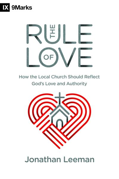 The Rule of Love: How the Local Church Should Reflect God's Love and Authority By Jonathan Leeman cover image