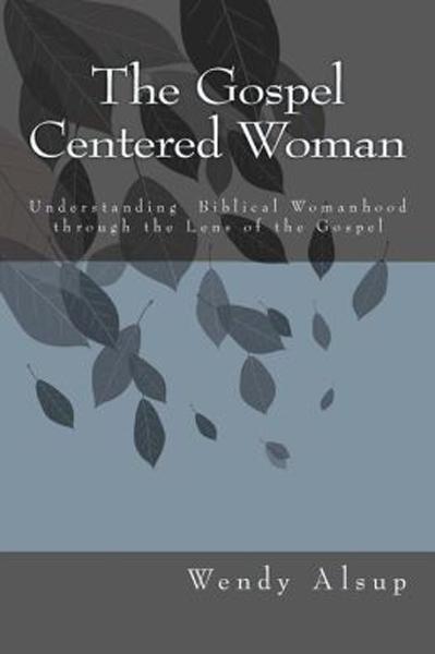 Gospel-Centered Woman: Understanding Biblical Womanhood Through the Lens of the Gospel Alsup, Wendy Horger cover image