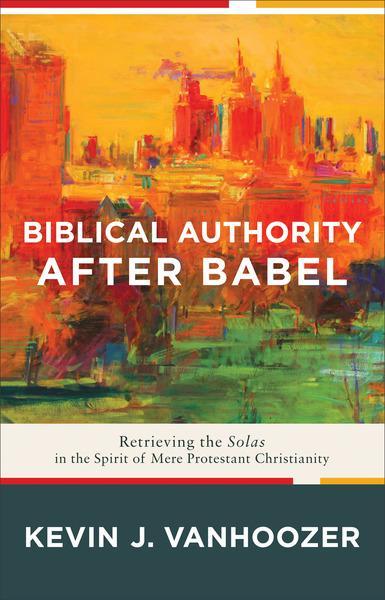 Biblical Authority After Babel: Retrieving the Solas in the Spirit of Mere Protestant Christianity Vanhoozer, Kevin J. cover image