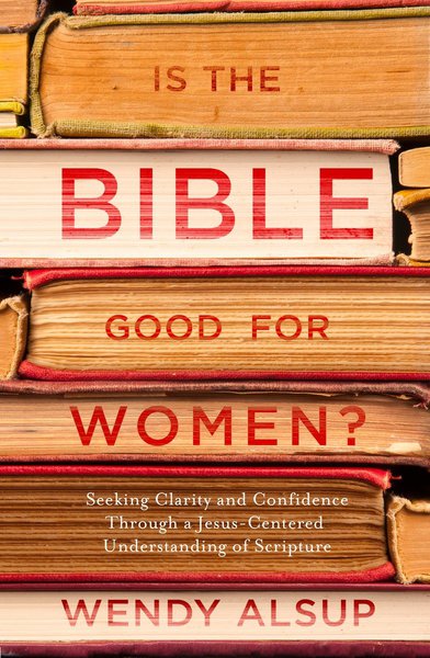 Is the Bible Good for Women?: Seeking Clarity and Confidence Through a Jesus-Centered Understanding of Scripture - Alsup, Wendy 9781601429001