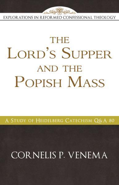 The Lord's Supper and the "Popish Mass": A Study of Heidelberg Catechism Q&amp;A 80