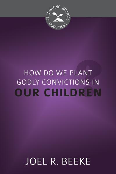 How Do We Plant Godly Convictions in Our Children? (Cultivating Biblical Godliness)