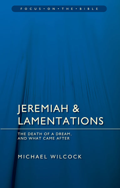 Jeremiah & Lamentations: The Death of a Dream, and What Came After (Focus on the Bible)