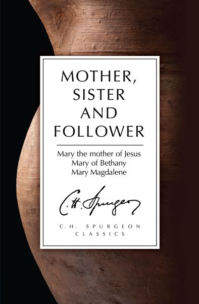 Mother, Sister and Follower: Mary the Mother of Jesus, Mary of Bethany, Mary Magdalene (C.H. Spurgeon Classics)