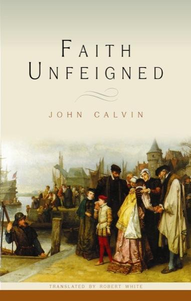 Faith Unfeigned: Four Sermons Concerning Matters Most Useful for the Present Time with a Brief Exposition of Psalm 87 Calvin, John cover image