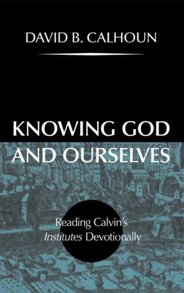 Knowing God and Ourselves: Reading Calvin's Institutes Devotionally Calhoun, David cover image