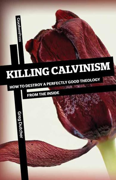 Killing Calvinism: How to Destroy a Perfectly Good Theology from the Inside Dutcher, Greg cover image