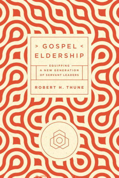 Gospel Eldership: Equipping a New Generation of Servant Leaders Thune, Robert H. 9781942572619