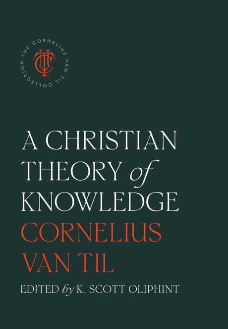 A Christian Theory of Knowledge - Van Til, Cornelius; Oliphint, K Scott (edited by) - 9781955859080