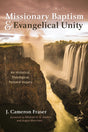 Missionary Baptism & Evangelical Unity: An Historical, Theological, Pastoral Inquiry - Fraser, J Cameron; Haykin, Michael A G (foreword by); Morrison, Angus (foreword by) - 9781666725414