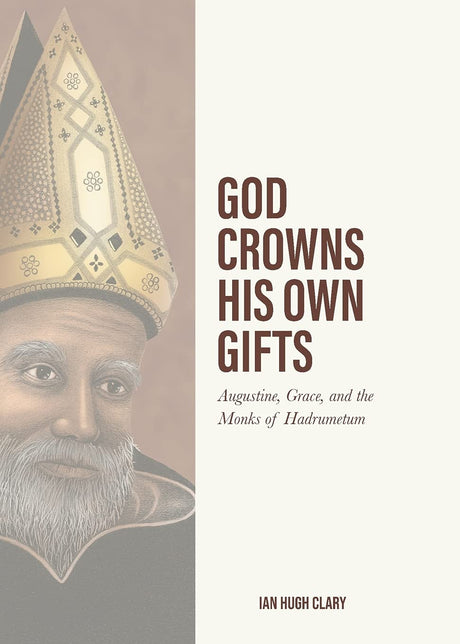 God Crowns His Own Gifts: Augustine, Grace, and the Monks of Hadrumetum - Clary, Ian Hugh - 9781774840191